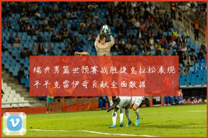 瑞典男篮世预赛战胜捷克拉松表现平平克雷伊奇贡献全面数据