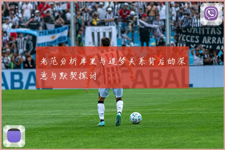 老范分析库里与追梦关系背后的深意与默契探讨