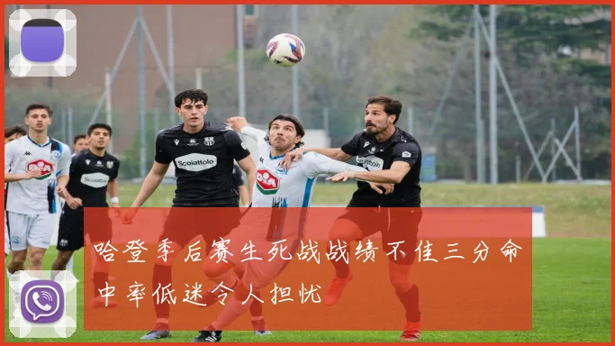 哈登季后赛生死战战绩不佳三分命中率低迷令人担忧