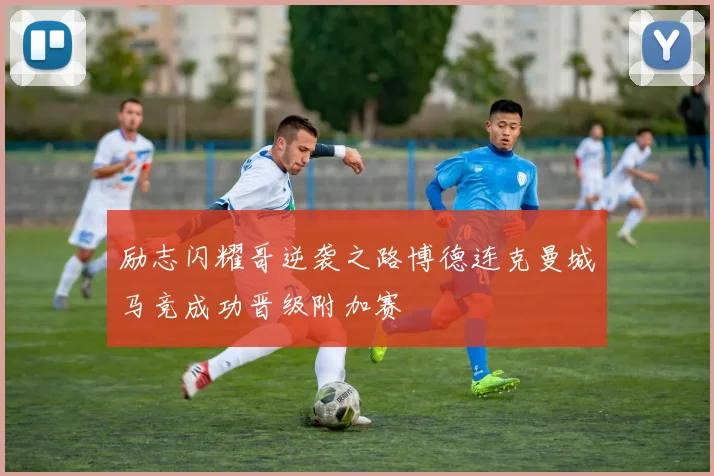 励志闪耀哥逆袭之路博德连克曼城马竞成功晋级附加赛