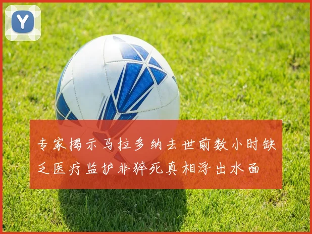 专家揭示马拉多纳去世前数小时缺乏医疗监护非猝死真相浮出水面