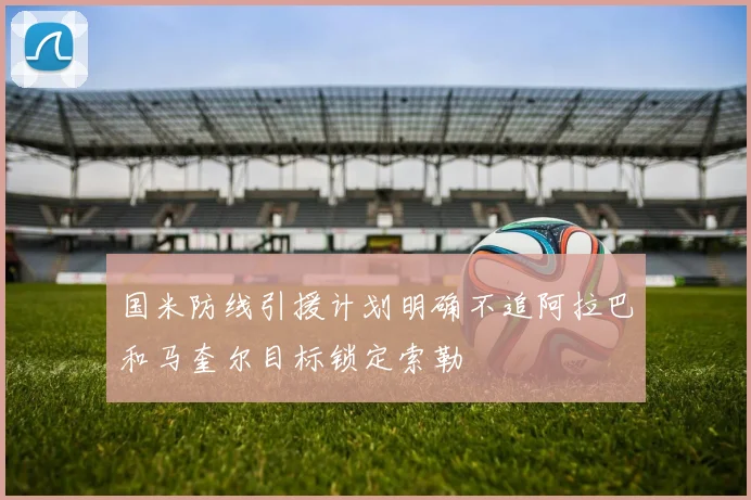 国米防线引援计划明确不追阿拉巴和马奎尔目标锁定索勒