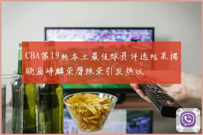 CBA第19轮本土最佳球员评选结果揭晓庞峥麟荣膺殊荣引发热议