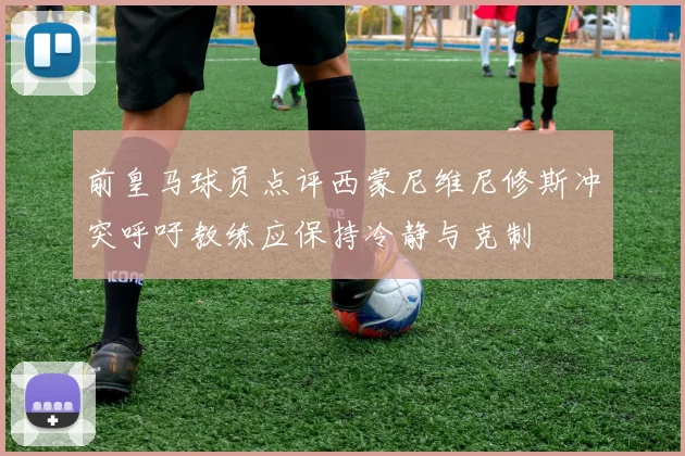 前皇马球员点评西蒙尼维尼修斯冲突呼吁教练应保持冷静与克制