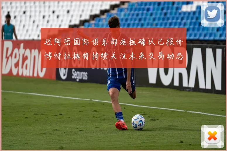 迈阿密国际俱乐部老板确认已报价博特拉梅将持续关注未来交易动态