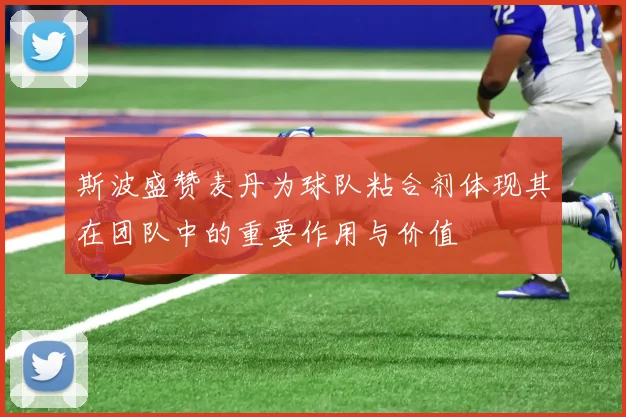斯波盛赞麦丹为球队粘合剂体现其在团队中的重要作用与价值