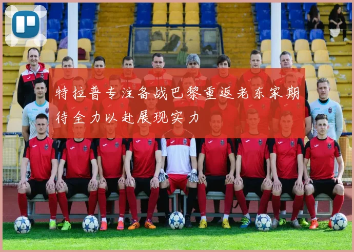 特拉普专注备战巴黎重返老东家期待全力以赴展现实力