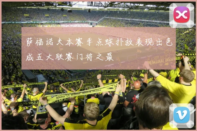 萨福诺夫本赛季点球扑救表现出色成五大联赛门将之最