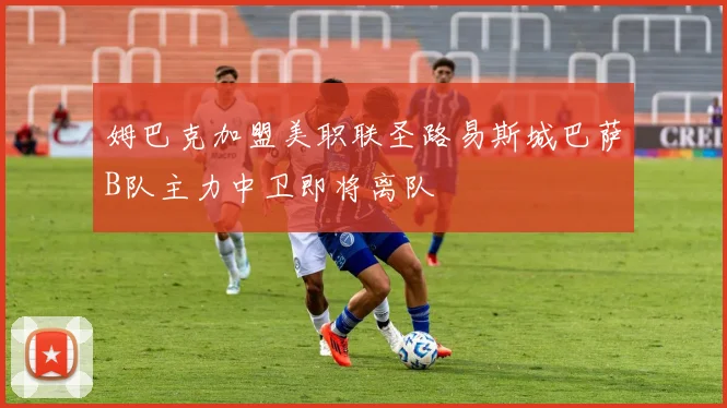 姆巴克加盟美职联圣路易斯城巴萨B队主力中卫即将离队