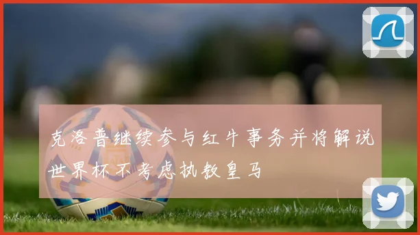 克洛普继续参与红牛事务并将解说世界杯不考虑执教皇马