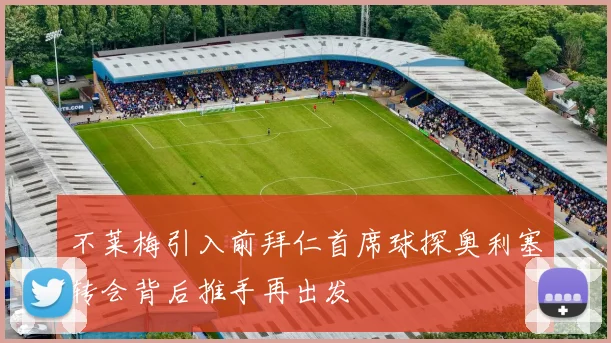 不莱梅引入前拜仁首席球探奥利塞转会背后推手再出发