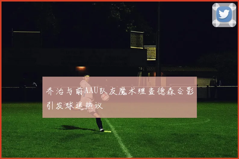 乔治与前AAU队友魔术理查德森合影引发球迷热议