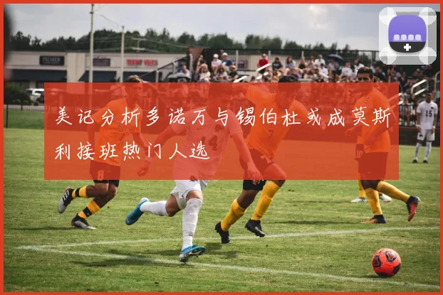 美记分析多诺万与锡伯杜或成莫斯利接班热门人选