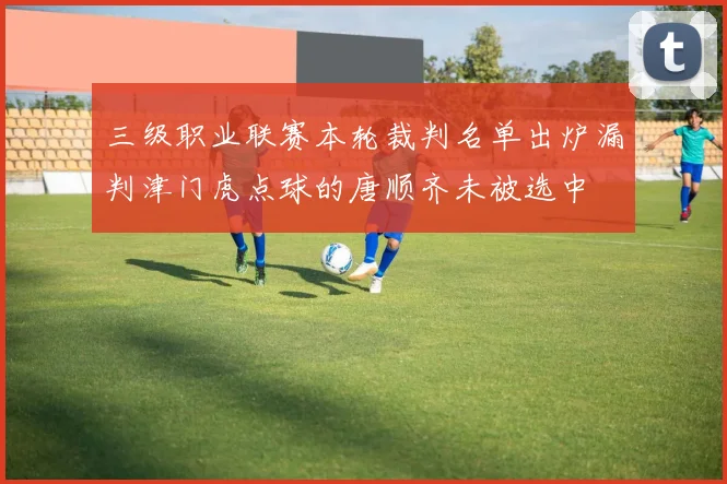三级职业联赛本轮裁判名单出炉漏判津门虎点球的唐顺齐未被选中