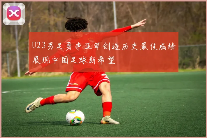 U23男足勇夺亚军创造历史最佳成绩展现中国足球新希望