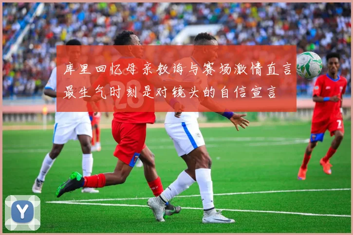 库里回忆母亲教诲与赛场激情直言最生气时刻是对镜头的自信宣言