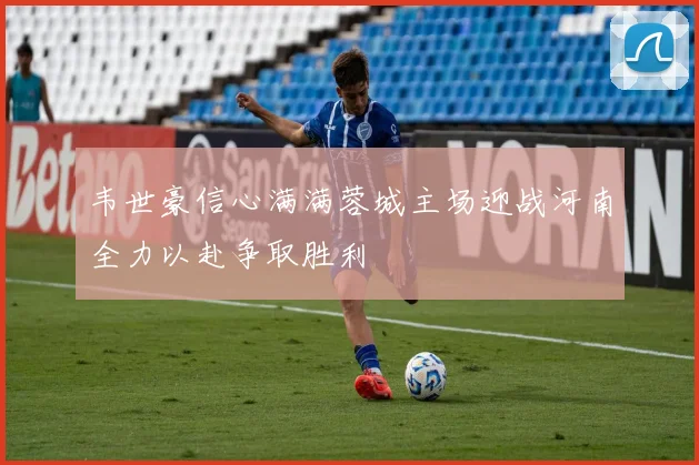 韦世豪信心满满蓉城主场迎战河南全力以赴争取胜利