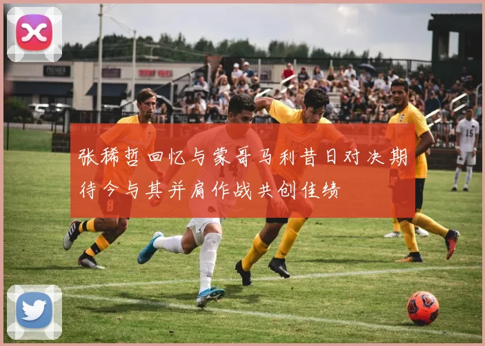 张稀哲回忆与蒙哥马利昔日对决期待今与其并肩作战共创佳绩