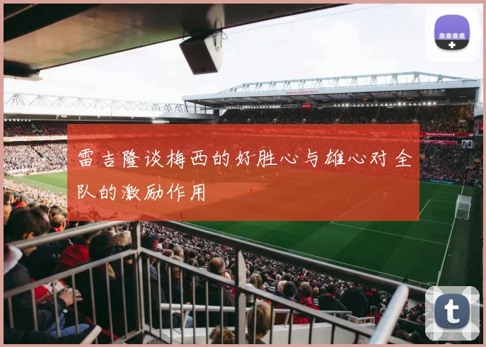 雷吉隆谈梅西的好胜心与雄心对全队的激励作用