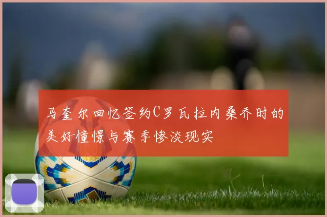 马奎尔回忆签约C罗瓦拉内桑乔时的美好憧憬与赛季惨淡现实