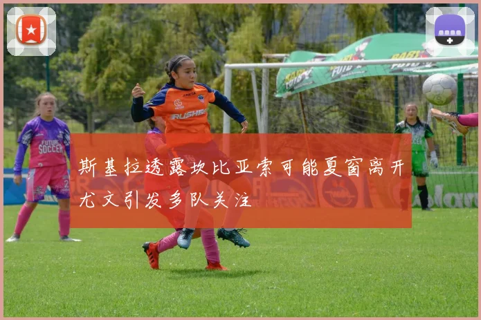 斯基拉透露坎比亚索可能夏窗离开尤文引发多队关注