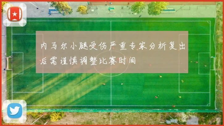 内马尔小腿受伤严重专家分析复出后需谨慎调整比赛时间