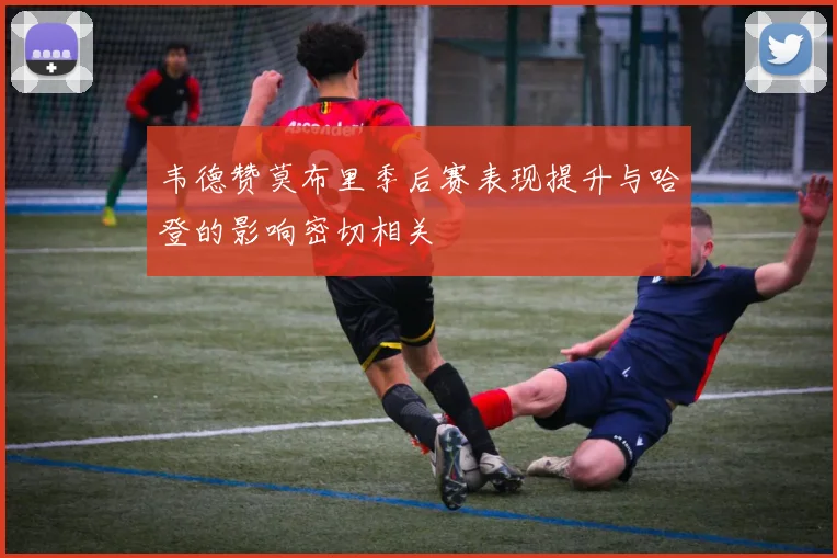 韦德赞莫布里季后赛表现提升与哈登的影响密切相关